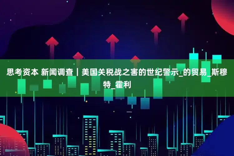 思考资本 新闻调查｜美国关税战之害的世纪警示_的贸易_斯穆特_霍利