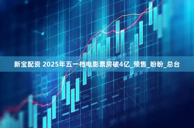新宝配资 2025年五一档电影票房破4亿_预售_盼盼_总台