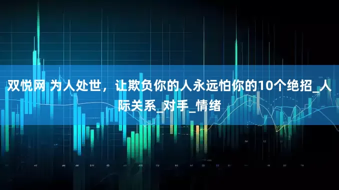 双悦网 为人处世，让欺负你的人永远怕你的10个绝招_人际关系_对手_情绪