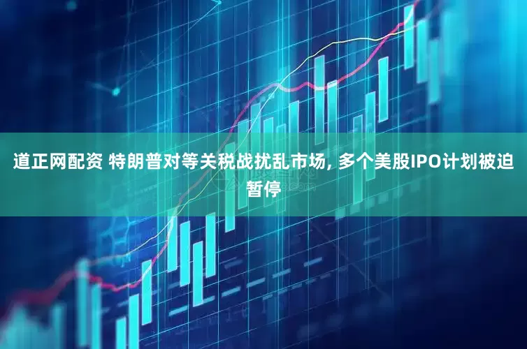 道正网配资 特朗普对等关税战扰乱市场, 多个美股IPO计划被迫暂停