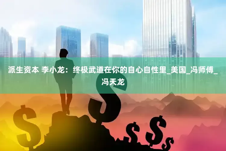 派生资本 李小龙：终极武道在你的自心自性里_美国_冯师傅_冯天龙