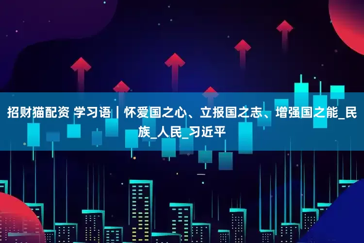 招财猫配资 学习语｜怀爱国之心、立报国之志、增强国之能_民族_人民_习近平