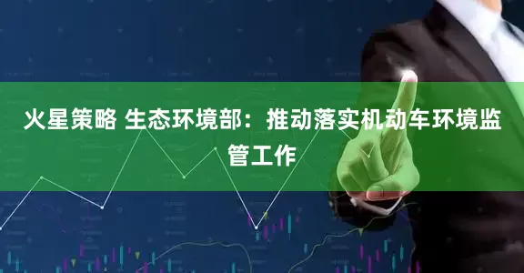 火星策略 生态环境部：推动落实机动车环境监管工作