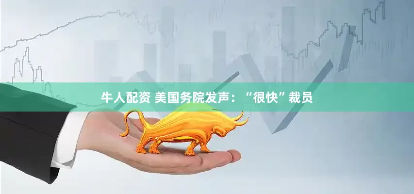 牛人配资 美国务院发声：“很快”裁员