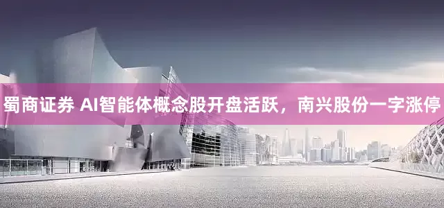 蜀商证券 AI智能体概念股开盘活跃，南兴股份一字涨停