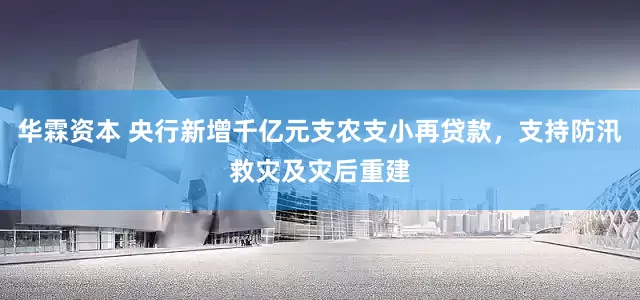 华霖资本 央行新增千亿元支农支小再贷款，支持防汛救灾及灾后重建