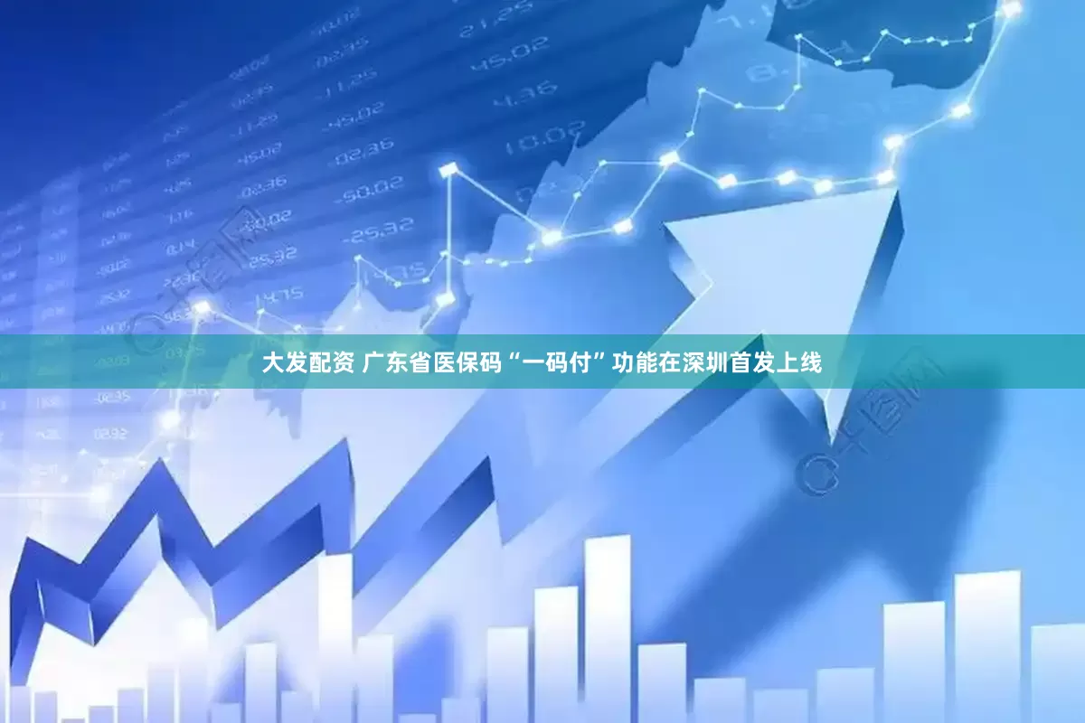 大发配资 广东省医保码“一码付”功能在深圳首发上线