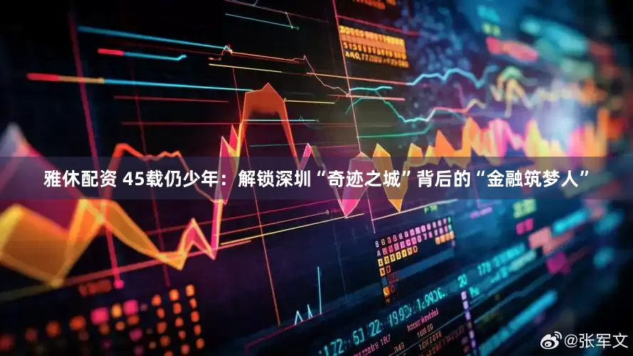 雅休配资 45载仍少年：解锁深圳“奇迹之城”背后的“金融筑梦人”