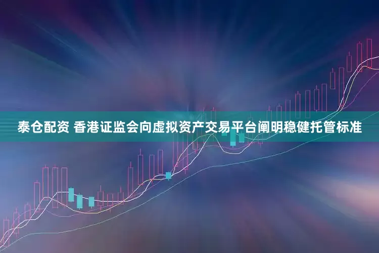 泰仓配资 香港证监会向虚拟资产交易平台阐明稳健托管标准
