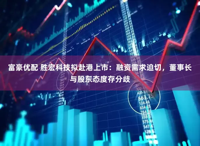 富豪优配 胜宏科技拟赴港上市：融资需求迫切，董事长与股东态度存分歧