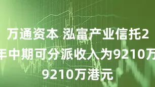 万通资本 泓富产业信托2025年中期可分派收入为9210万港元