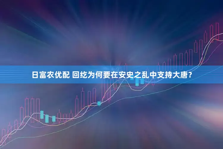 日富农优配 回纥为何要在安史之乱中支持大唐？
