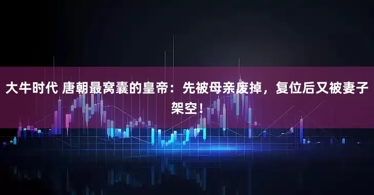 大牛时代 唐朝最窝囊的皇帝：先被母亲废掉，复位后又被妻子架空！