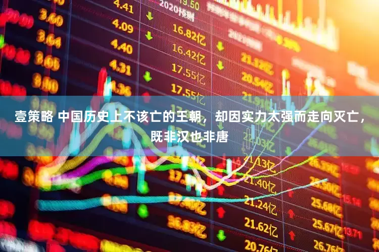 壹策略 中国历史上不该亡的王朝，却因实力太强而走向灭亡，既非汉也非唐