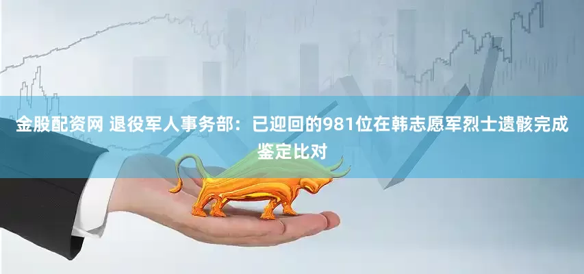 金股配资网 退役军人事务部：已迎回的981位在韩志愿军烈士遗骸完成鉴定比对