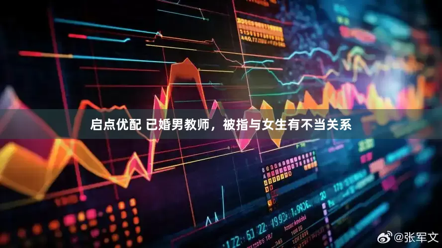 启点优配 已婚男教师，被指与女生有不当关系