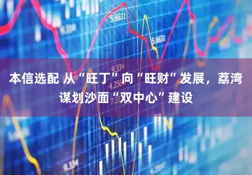 本信选配 从“旺丁”向“旺财”发展，荔湾谋划沙面“双中心”建设