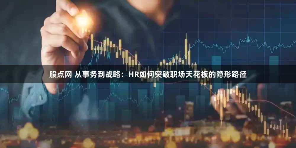 股点网 从事务到战略：HR如何突破职场天花板的隐形路径