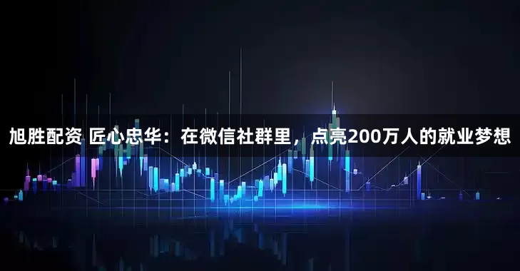 旭胜配资 匠心忠华：在微信社群里，点亮200万人的就业梦想
