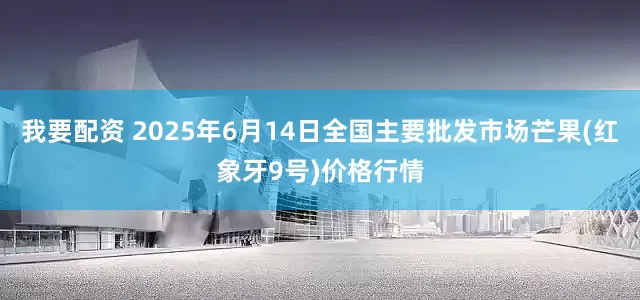 我要配资 2025年6月14日全国主要批发市场芒果(红象牙9号)价格行情
