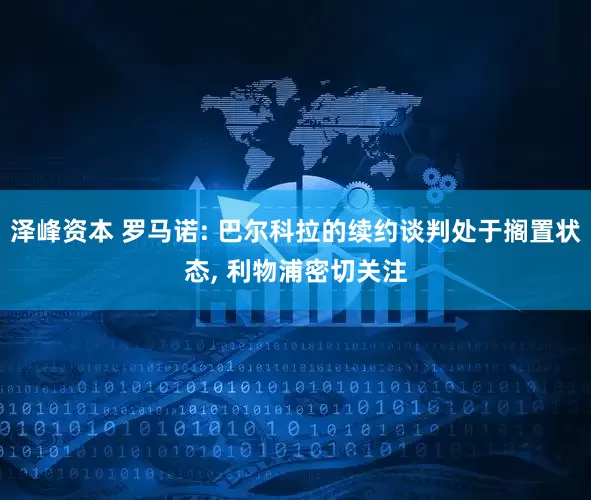 泽峰资本 罗马诺: 巴尔科拉的续约谈判处于搁置状态, 利物浦密切关注