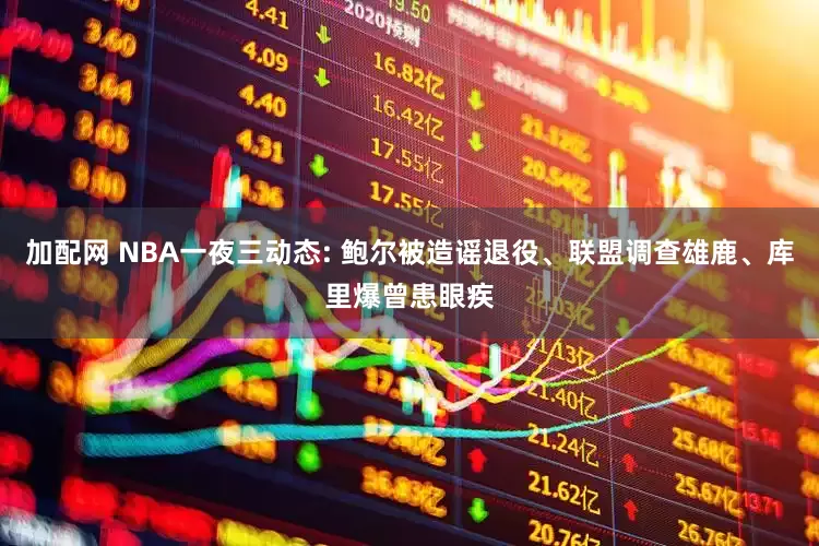 加配网 NBA一夜三动态: 鲍尔被造谣退役、联盟调查雄鹿、库里爆曾患眼疾