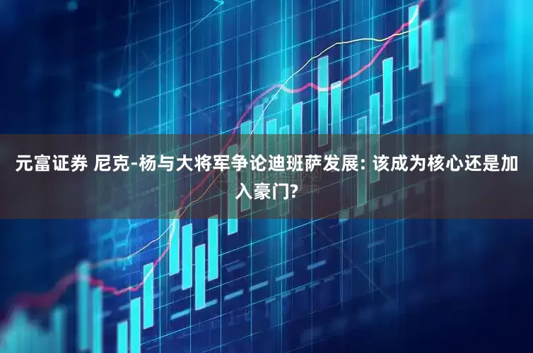 元富证券 尼克-杨与大将军争论迪班萨发展: 该成为核心还是加入豪门?