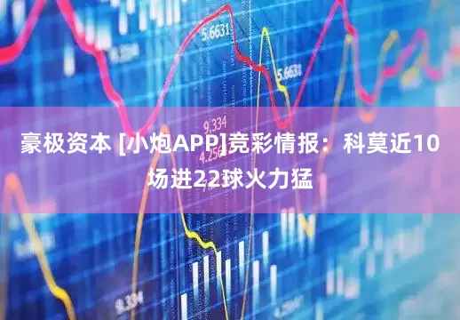 豪极资本 [小炮APP]竞彩情报：科莫近10场进22球火力猛