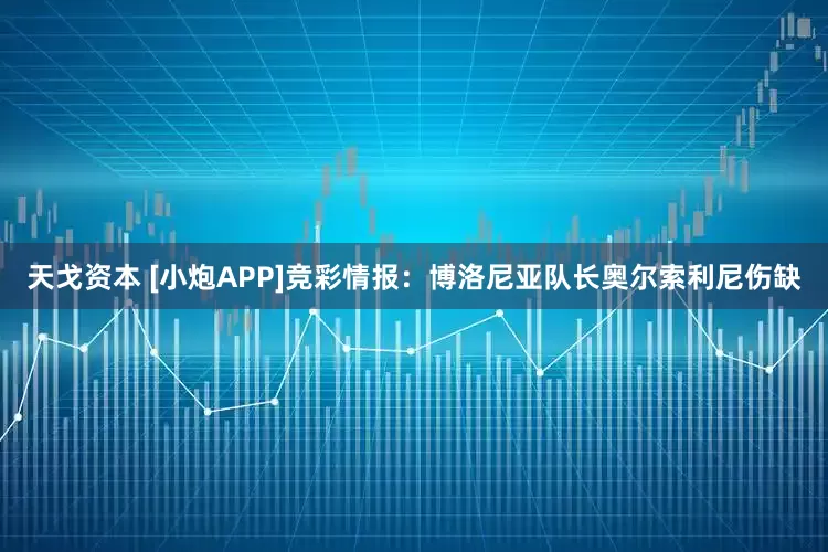 天戈资本 [小炮APP]竞彩情报：博洛尼亚队长奥尔索利尼伤缺